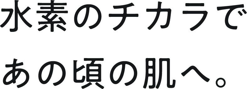 水素のチカラであの頃の肌へ。