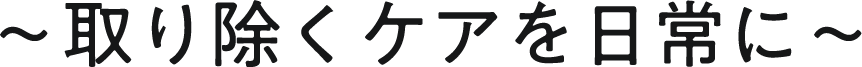 取り除くケアを日常に